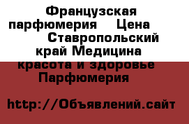 Французская парфюмерия  › Цена ­ 1 500 - Ставропольский край Медицина, красота и здоровье » Парфюмерия   